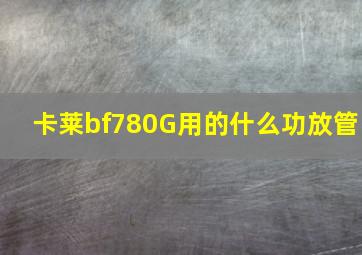 卡莱bf780G用的什么功放管