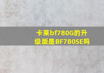 卡莱bf780G的升级版是BF780SE吗