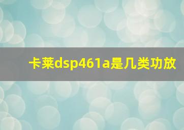 卡莱dsp461a是几类功放