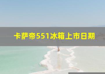 卡萨帝551冰箱上市日期