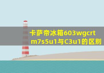 卡萨帝冰箱603wgcrtm7s5u1与C3u1的区别