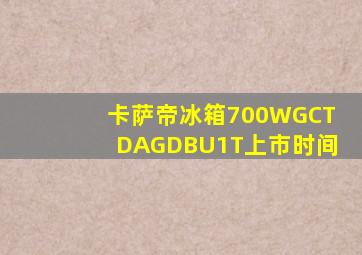 卡萨帝冰箱700WGCTDAGDBU1T上市时间