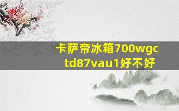 卡萨帝冰箱700wgctd87vau1好不好