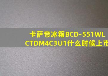 卡萨帝冰箱BCD-551WLCTDM4C3U1什么时候上市