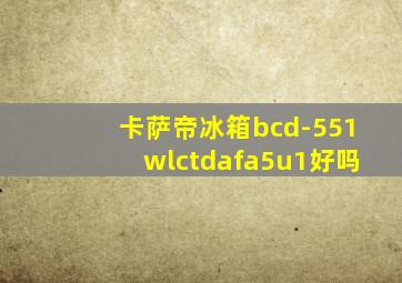 卡萨帝冰箱bcd-551wlctdafa5u1好吗