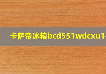 卡萨帝冰箱bcd551wdcxu1参数