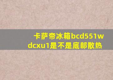 卡萨帝冰箱bcd551wdcxu1是不是底部散热