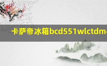 卡萨帝冰箱bcd551wlctdm4s5u1