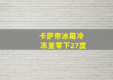 卡萨帝冰箱冷冻室零下27度