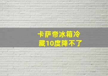 卡萨帝冰箱冷藏10度降不了