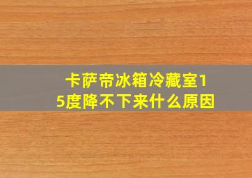 卡萨帝冰箱冷藏室15度降不下来什么原因