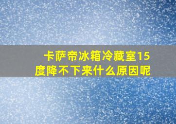 卡萨帝冰箱冷藏室15度降不下来什么原因呢