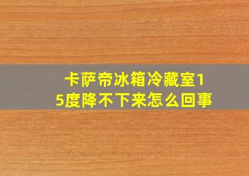 卡萨帝冰箱冷藏室15度降不下来怎么回事