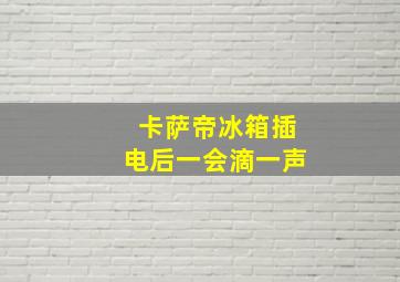 卡萨帝冰箱插电后一会滴一声