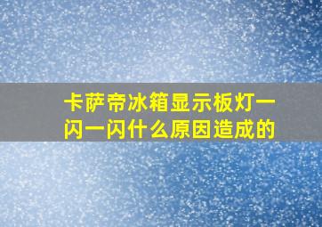 卡萨帝冰箱显示板灯一闪一闪什么原因造成的