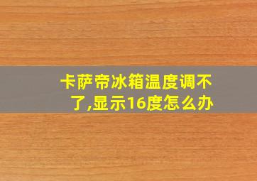 卡萨帝冰箱温度调不了,显示16度怎么办