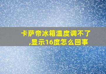 卡萨帝冰箱温度调不了,显示16度怎么回事