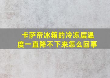 卡萨帝冰箱的冷冻层温度一直降不下来怎么回事