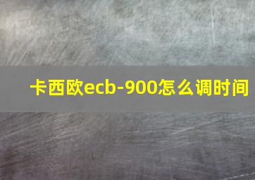 卡西欧ecb-900怎么调时间