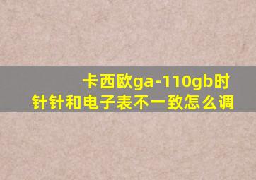 卡西欧ga-110gb时针针和电子表不一致怎么调