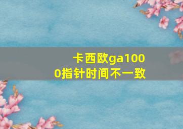 卡西欧ga1000指针时间不一致