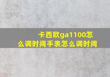 卡西欧ga1100怎么调时间手表怎么调时间