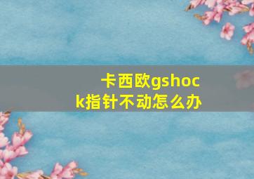 卡西欧gshock指针不动怎么办