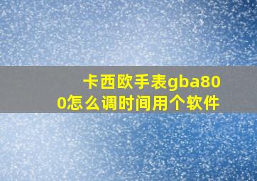 卡西欧手表gba800怎么调时间用个软件