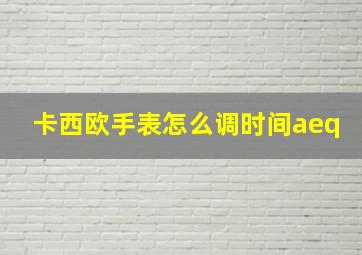 卡西欧手表怎么调时间aeq