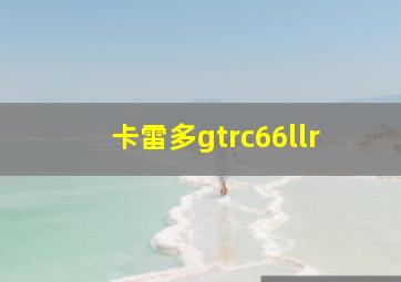 卡雷多gtrc66llr