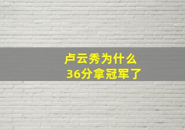 卢云秀为什么36分拿冠军了