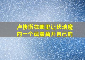 卢修斯在哪里让伏地魔的一个魂器离开自己的