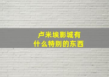 卢米埃影城有什么特别的东西