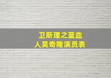 卫斯理之蓝血人吴奇隆演员表