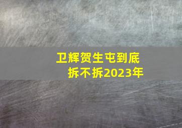 卫辉贺生屯到底拆不拆2023年