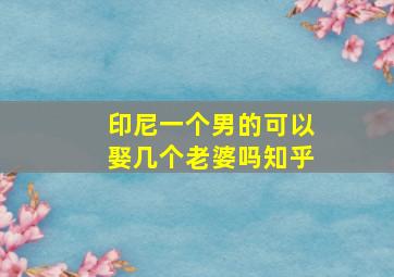 印尼一个男的可以娶几个老婆吗知乎