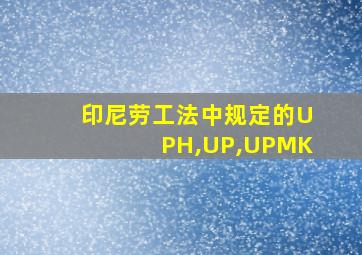 印尼劳工法中规定的UPH,UP,UPMK