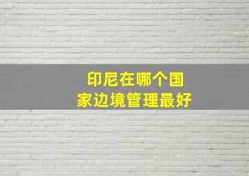 印尼在哪个国家边境管理最好