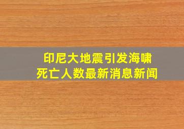 印尼大地震引发海啸死亡人数最新消息新闻