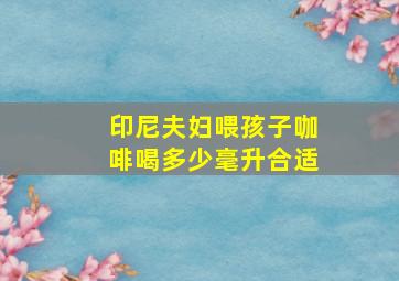 印尼夫妇喂孩子咖啡喝多少毫升合适