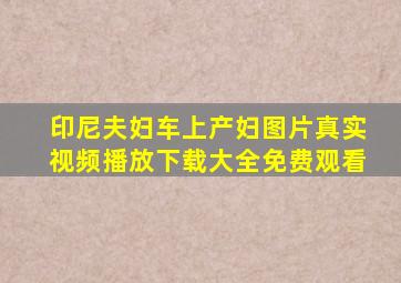 印尼夫妇车上产妇图片真实视频播放下载大全免费观看