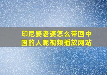 印尼娶老婆怎么带回中国的人呢视频播放网站