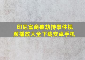 印尼富商被劫持事件视频播放大全下载安卓手机