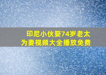 印尼小伙娶74岁老太为妻视频大全播放免费