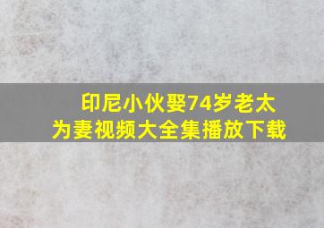 印尼小伙娶74岁老太为妻视频大全集播放下载