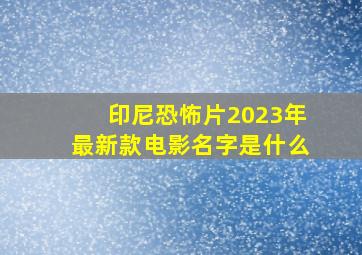 印尼恐怖片2023年最新款电影名字是什么