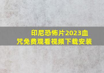 印尼恐怖片2023血咒免费观看视频下载安装