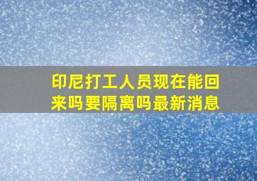 印尼打工人员现在能回来吗要隔离吗最新消息