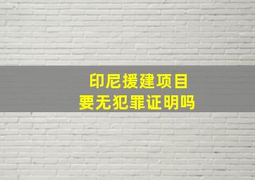 印尼援建项目要无犯罪证明吗