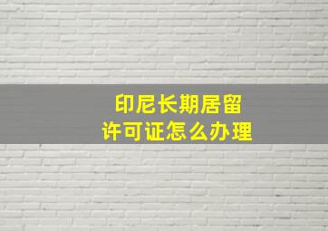 印尼长期居留许可证怎么办理